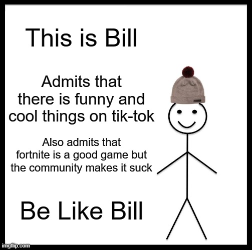 lets be real | This is Bill; Admits that there is funny and cool things on tik-tok; Also admits that fortnite is a good game but the community makes it suck; Be Like Bill | image tagged in memes,be like bill | made w/ Imgflip meme maker