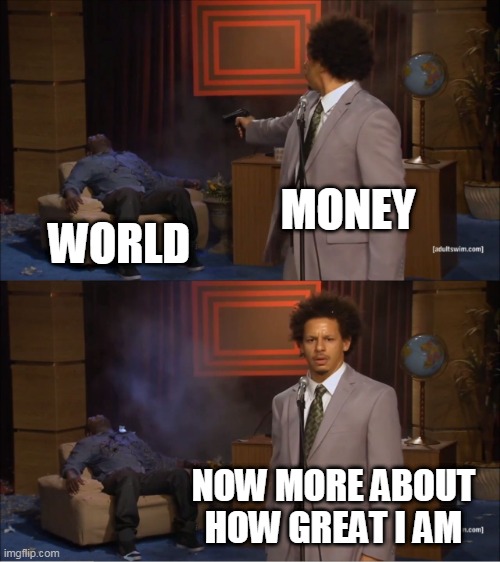 Money: Destroyer Of Lives | MONEY; WORLD; NOW MORE ABOUT HOW GREAT I AM | image tagged in memes,who killed hannibal,money,greed,corruption,evil | made w/ Imgflip meme maker