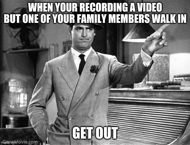 I can't be funny if your watching me :/ | WHEN YOUR RECORDING A VIDEO BUT ONE OF YOUR FAMILY MEMBERS WALK IN; GET OUT | image tagged in get out | made w/ Imgflip meme maker