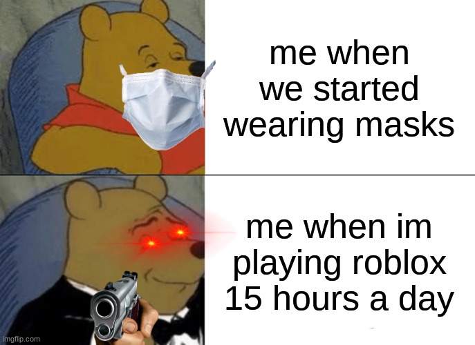 Tuxedo Winnie The Pooh | me when we started wearing masks; me when im playing roblox 15 hours a day | image tagged in memes,tuxedo winnie the pooh | made w/ Imgflip meme maker