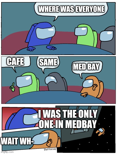 where is everyone? | WHERE WAS EVERYONE; CAFE; SAME; MED BAY; I WAS THE ONLY ONE IN MEDBAY; WAIT WH- | image tagged in among us meeting,memes | made w/ Imgflip meme maker