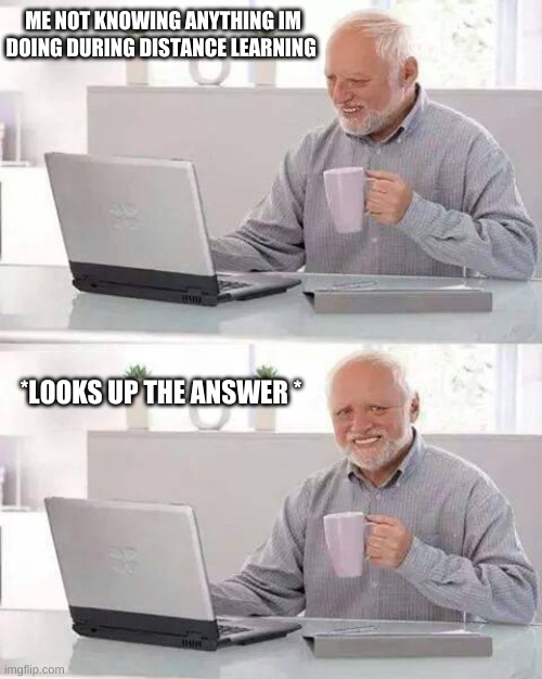 Hide the Pain Harold | ME NOT KNOWING ANYTHING IM DOING DURING DISTANCE LEARNING; *LOOKS UP THE ANSWER * | image tagged in memes,hide the pain harold | made w/ Imgflip meme maker