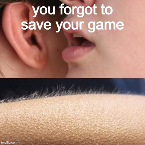 ... |  you forgot to save your game | image tagged in whisper and goosebumps,video games,oh no,barney will eat all of your delectable biscuits | made w/ Imgflip meme maker