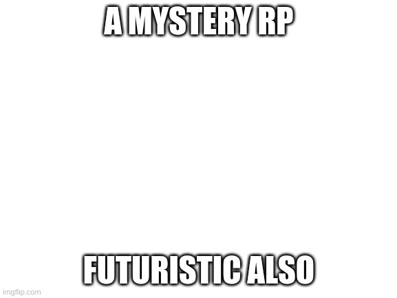 Mystery RP | A MYSTERY RP; FUTURISTIC ALSO | image tagged in blank white template | made w/ Imgflip meme maker