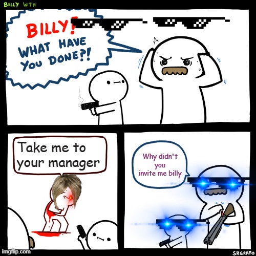 Why didn't you invite me billy? | Take me to your manager; Why didn't you invite me billy | image tagged in billy what have you done | made w/ Imgflip meme maker