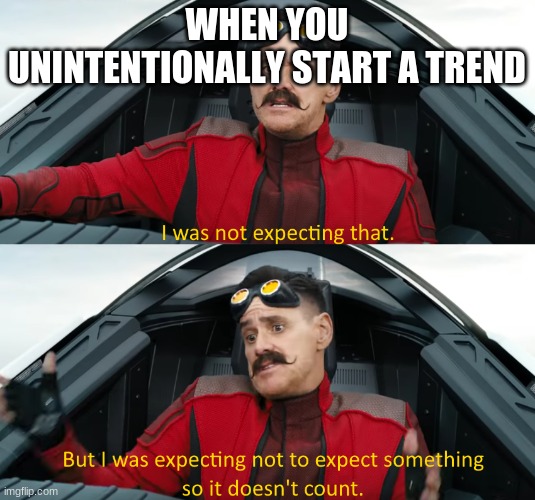 Eggman: "I was not expecting that" | WHEN YOU UNINTENTIONALLY START A TREND | image tagged in eggman i was not expecting that | made w/ Imgflip meme maker