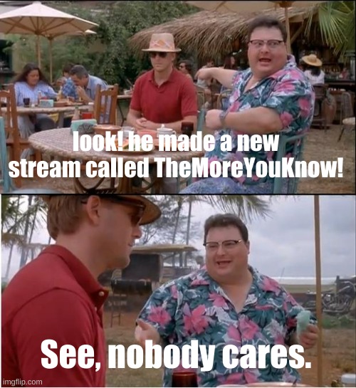 imgflip.com/m/TheMoreYouKnow, two facts from me daily and once it picks up steam, dozens from others | look! he made a new stream called TheMoreYouKnow! See, nobody cares. | image tagged in memes,see nobody cares,meme,funny,new stream,/m/themoreyouknow | made w/ Imgflip meme maker
