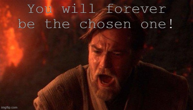 You Were The Chosen One (Star Wars) Meme | You will forever be the chosen one! | image tagged in memes,you were the chosen one star wars | made w/ Imgflip meme maker