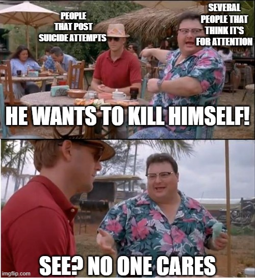 How people be | SEVERAL PEOPLE THAT THINK IT'S FOR ATTENTION; PEOPLE THAT POST SUICIDE ATTEMPTS; HE WANTS TO KILL HIMSELF! SEE? NO ONE CARES | image tagged in memes,see nobody cares | made w/ Imgflip meme maker