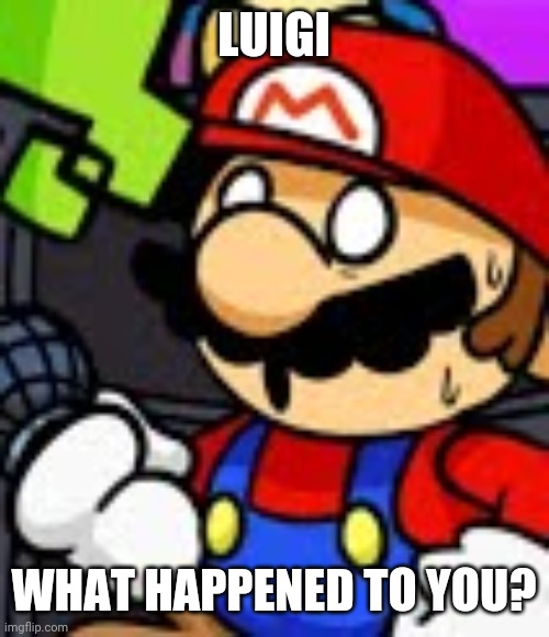 Mario what the fuck | LUIGI WHAT HAPPENED TO YOU? | image tagged in mario what the fuck | made w/ Imgflip meme maker