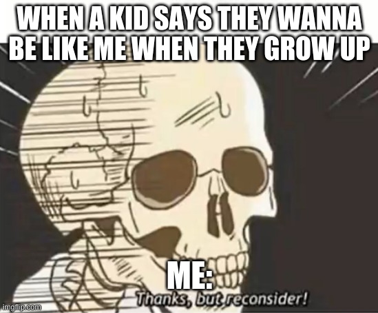 Thanks But Reconsider | WHEN A KID SAYS THEY WANNA BE LIKE ME WHEN THEY GROW UP; ME: | image tagged in thanks but reconsider | made w/ Imgflip meme maker