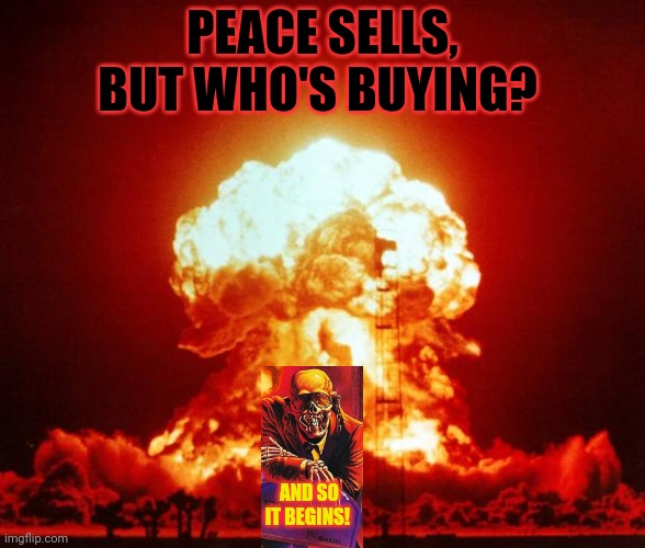 Vic Rattlehead pushed the Big Red Button... | PEACE SELLS, BUT WHO'S BUYING? AND SO IT BEGINS! | image tagged in nuke,megadeth,vic rattlehead,apocalypse,kill em all | made w/ Imgflip meme maker