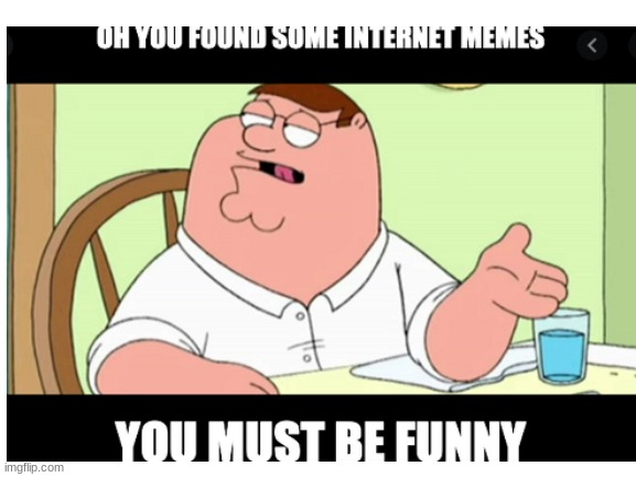 You must be funny | image tagged in family guy peter,funny memes,internet,boi | made w/ Imgflip meme maker