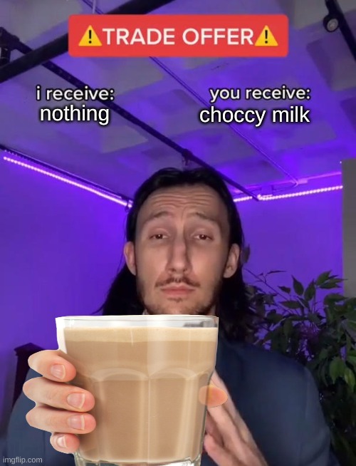 accept it NOW | choccy milk; nothing | image tagged in trade offer,have some choccy milk | made w/ Imgflip meme maker