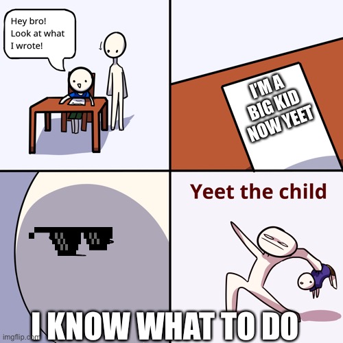 Yeet da child | I’M A BIG KID NOW YEET; I KNOW WHAT TO DO | image tagged in yeet the child | made w/ Imgflip meme maker