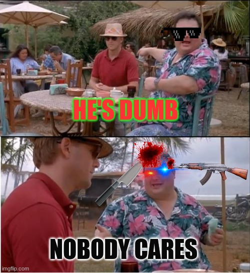 See Nobody Cares | HE'S DUMB; NOBODY CARES | image tagged in memes,see nobody cares | made w/ Imgflip meme maker