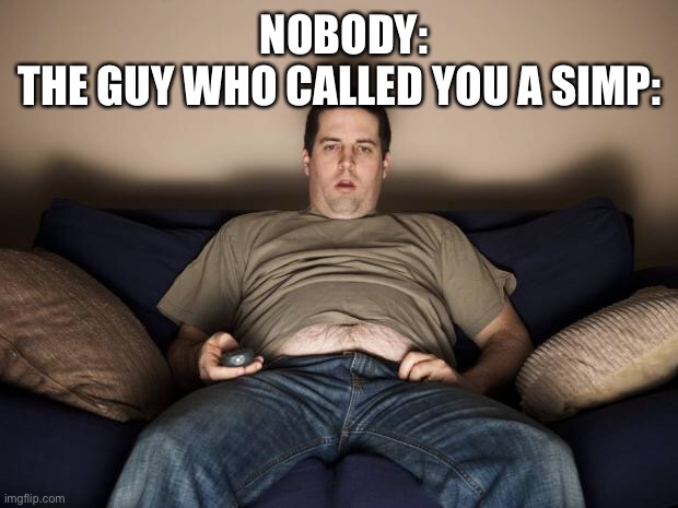 lazy fat guy on the couch | NOBODY:
THE GUY WHO CALLED YOU A SIMP: | image tagged in lazy fat guy on the couch | made w/ Imgflip meme maker