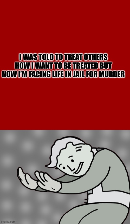 I WAS TOLD TO TREAT OTHERS HOW I WANT TO BE TREATED BUT NOW I’M FACING LIFE IN JAIL FOR MURDER | image tagged in memes,blank transparent square,hol up | made w/ Imgflip meme maker