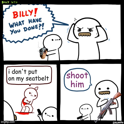 Billy, What Have You Done | i don't put on my seatbelt shoot him | image tagged in billy what have you done | made w/ Imgflip meme maker