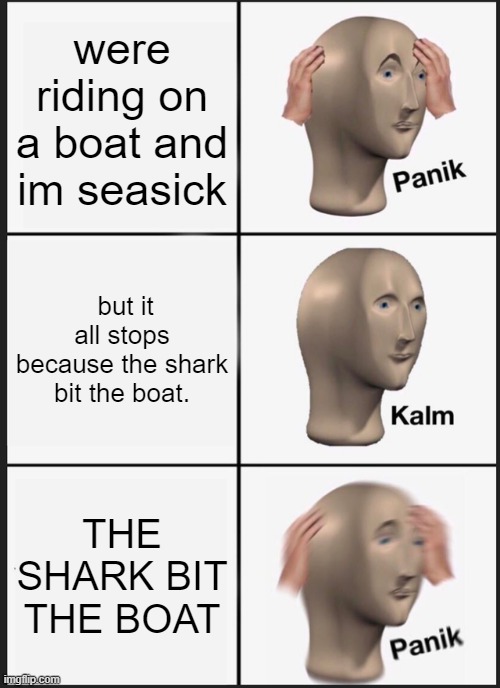 this is in repost cuz i couldn't put it in fun | were riding on a boat and im seasick; but it all stops because the shark bit the boat. THE SHARK BIT THE BOAT | image tagged in memes,panik kalm panik | made w/ Imgflip meme maker