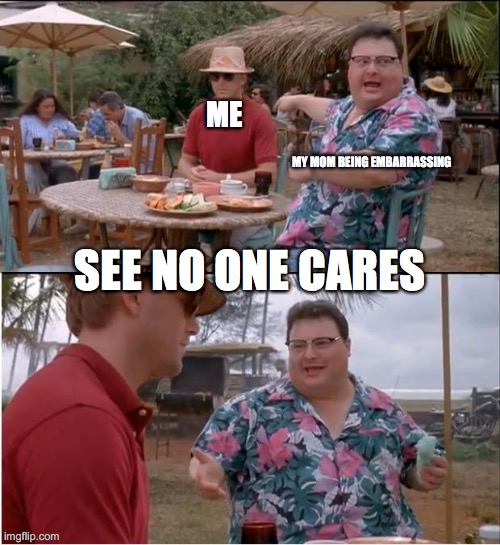 See Nobody Cares Meme | ME; MY MOM BEING EMBARRASSING; SEE NO ONE CARES | image tagged in memes,see nobody cares | made w/ Imgflip meme maker