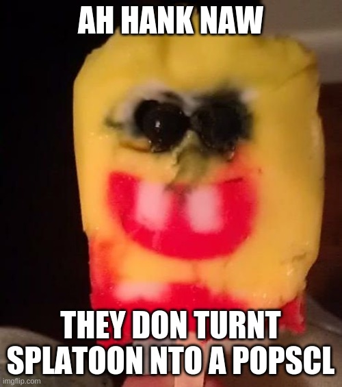 Cursed Spongebob Popsicle | AH HANK NAW THEY DON TURNT SPLATOON NTO A POPSCL | image tagged in cursed spongebob popsicle | made w/ Imgflip meme maker