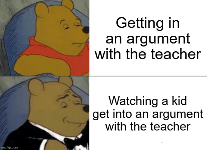 It's always entertaining. | Getting in an argument with the teacher; Watching a kid get into an argument with the teacher | image tagged in memes,tuxedo winnie the pooh | made w/ Imgflip meme maker