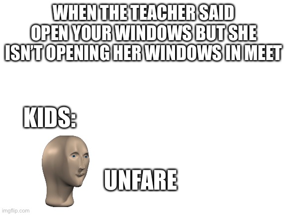 Unfare | WHEN THE TEACHER SAID OPEN YOUR WINDOWS BUT SHE ISN’T OPENING HER WINDOWS IN MEET; KIDS:; UNFARE | image tagged in blank white template | made w/ Imgflip meme maker