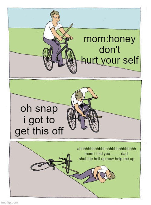 i broke a leg and a arm | mom:honey don't hurt your self; oh snap i got to get this off; ahhhhhhhhhhhhhhhhhhhhhhhhhh mom:i told you..........dad: shut the hell up now help me up | image tagged in memes,bike fall | made w/ Imgflip meme maker