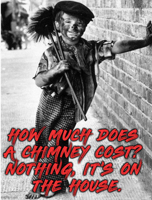 industrial Chimey Cleaner | HOW MUCH DOES 
A CHIMNEY COST? 
NOTHING, IT'S ON 
THE HOUSE. | image tagged in industrial chimey cleaner,eyeroll | made w/ Imgflip meme maker