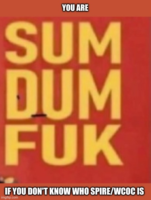 Sum Dum Fuk | YOU ARE IF YOU DON'T KNOW WHO SPIRE/WCOC IS | image tagged in sum dum fuk | made w/ Imgflip meme maker