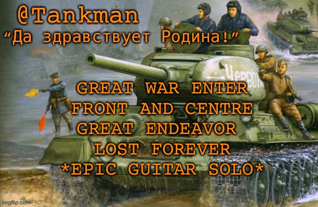 It’s from the end of the war to end all wars by sabaton | GREAT WAR ENTER
FRONT AND CENTRE
GREAT ENDEAVOR 
LOST FOREVER
*EPIC GUITAR SOLO* | image tagged in tankman announcement | made w/ Imgflip meme maker