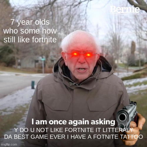 Bernie I Am Once Again Asking For Your Support Meme | 7 year olds who some how still like fortnite; Y DO U NOT LIKE FORTNITE IT LITTERALY DA BEST GAME EVER I HAVE A FOTNITE TATTOO | image tagged in memes,bernie i am once again asking for your support | made w/ Imgflip meme maker