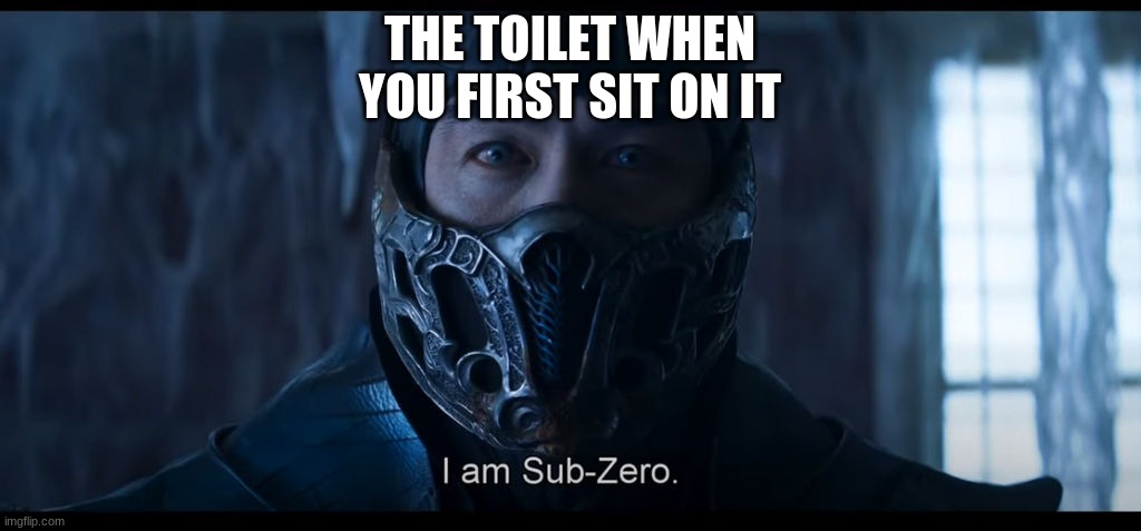here is a new format i thought of |  THE TOILET WHEN YOU FIRST SIT ON IT | image tagged in i am sub zero | made w/ Imgflip meme maker