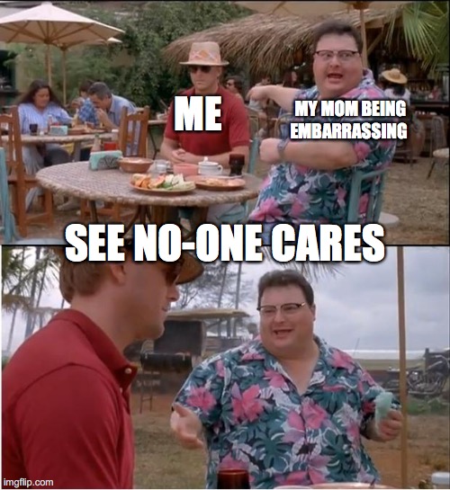 no-one cares | ME; MY MOM BEING EMBARRASSING; SEE NO-ONE CARES | image tagged in memes,see nobody cares | made w/ Imgflip meme maker