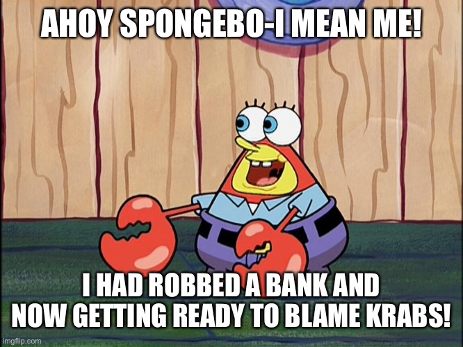 AHOY SPONGEBO-I MEAN ME! I HAD ROBBED A BANK AND NOW GETTING READY TO BLAME KRABS! | made w/ Imgflip meme maker