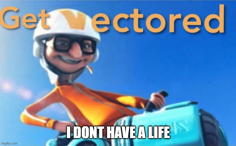 Get Vectored | I DONT HAVE A LIFE | image tagged in get vectored | made w/ Imgflip meme maker