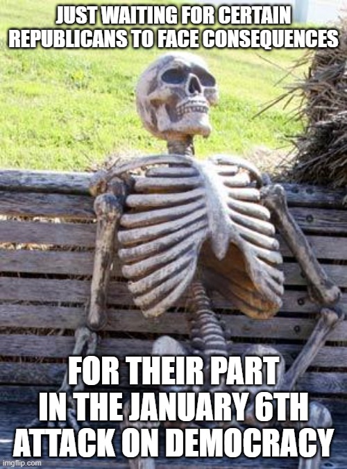 Waiting Skeleton Meme | JUST WAITING FOR CERTAIN REPUBLICANS TO FACE CONSEQUENCES; FOR THEIR PART IN THE JANUARY 6TH ATTACK ON DEMOCRACY | image tagged in memes,waiting skeleton | made w/ Imgflip meme maker