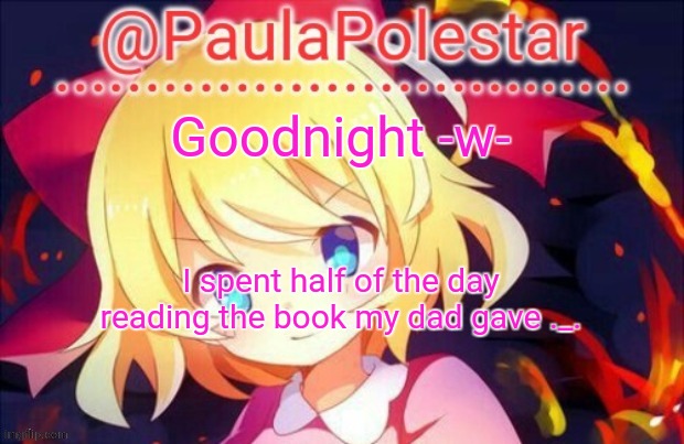 -w- | Goodnight -w-; I spent half of the day reading the book my dad gave ._. | image tagged in paula announcement 2 | made w/ Imgflip meme maker