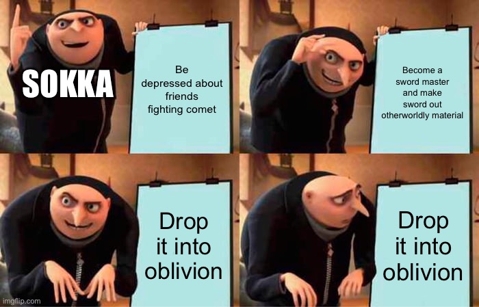 I honestly feel bad for sokka | Be depressed about friends fighting comet; Become a sword master and make sword out otherworldly material; SOKKA; Drop it into oblivion; Drop it into oblivion | image tagged in memes,gru's plan,atla,sokka | made w/ Imgflip meme maker