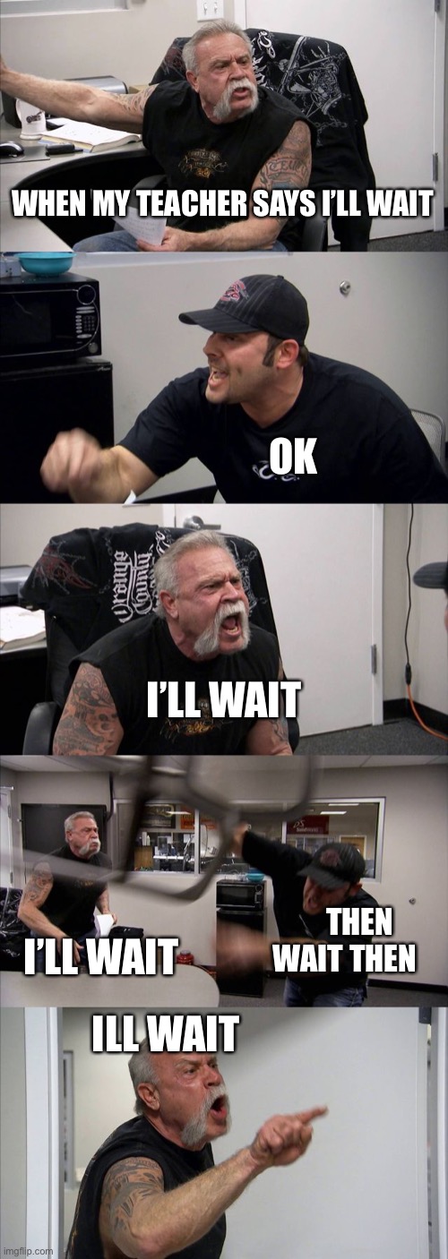 American Chopper Argument Meme | WHEN MY TEACHER SAYS I’LL WAIT; OK; I’LL WAIT; THEN WAIT THEN; I’LL WAIT; ILL WAIT | image tagged in memes,american chopper argument,school,teacher,funny memes,funny | made w/ Imgflip meme maker