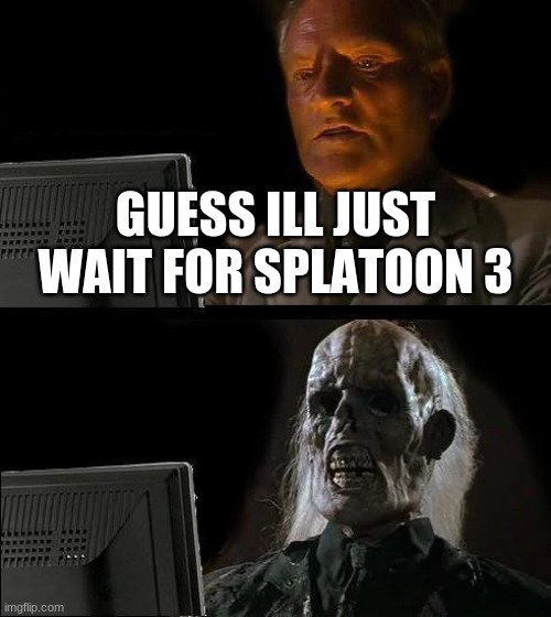 We have a long time to wait boiz... | GUESS ILL JUST WAIT FOR SPLATOON 3 | image tagged in memes,i'll just wait here | made w/ Imgflip meme maker