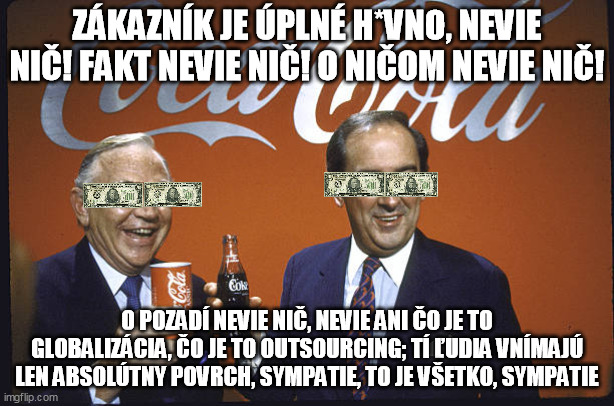 ZÁKAZNÍK JE ÚPLNÉ H*VNO, NEVIE NIČ! FAKT NEVIE NIČ! O NIČOM NEVIE NIČ! O POZADÍ NEVIE NIČ, NEVIE ANI ČO JE TO GLOBALIZÁCIA, ČO JE TO OUTSOURCING; TÍ ĽUDIA VNÍMAJÚ LEN ABSOLÚTNY POVRCH, SYMPATIE, TO JE VŠETKO, SYMPATIE | made w/ Imgflip meme maker