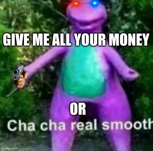 barney is cracked | GIVE ME ALL YOUR MONEY; OR | image tagged in cha cha real smooth | made w/ Imgflip meme maker