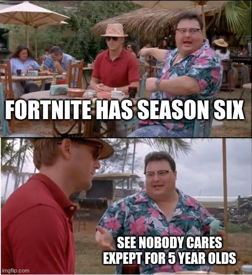 See Nobody Cares Meme |  FORTNITE HAS SEASON SIX; SEE NOBODY CARES EXPEPT FOR 5 YEAR OLDS | image tagged in memes,see nobody cares | made w/ Imgflip meme maker