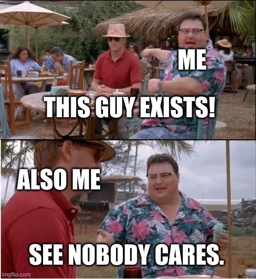 :P | ME; THIS GUY EXISTS! ALSO ME; SEE NOBODY CARES. | image tagged in memes,see nobody cares | made w/ Imgflip meme maker