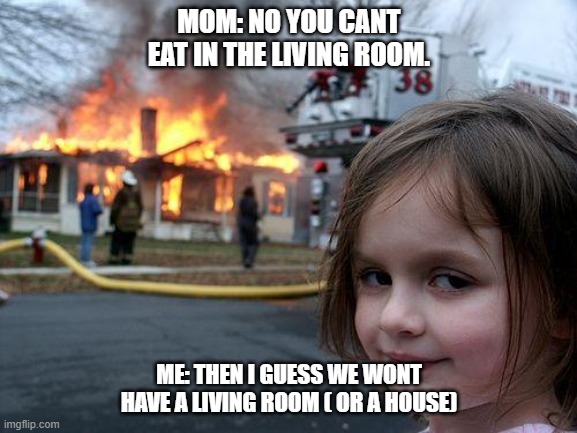 Fire girl | MOM: NO YOU CANT EAT IN THE LIVING ROOM. ME: THEN I GUESS WE WONT HAVE A LIVING ROOM ( OR A HOUSE) | image tagged in memes,disaster girl | made w/ Imgflip meme maker