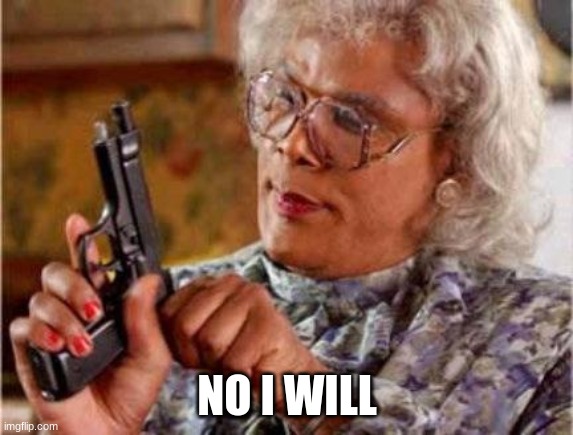 Madea | NO I WILL | image tagged in madea | made w/ Imgflip meme maker