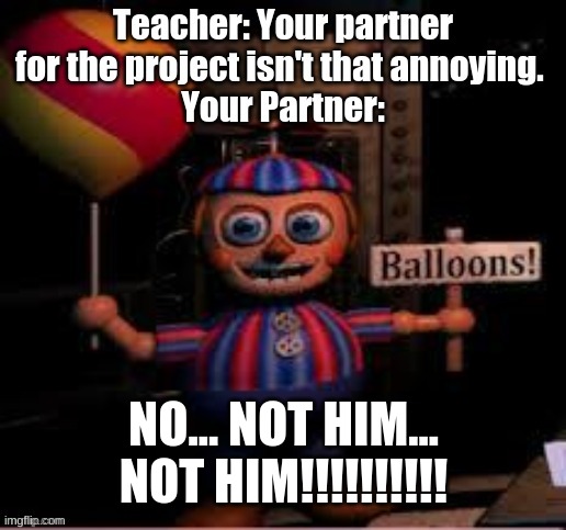 only fnaf people will understand this. | NO... NOT HIM... NOT HIM!!!!!!!!!! | image tagged in annoying partner,balon boi,not him | made w/ Imgflip meme maker