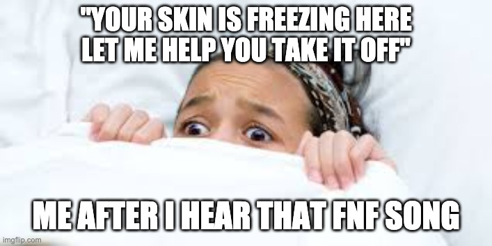 reeeeeeee | "YOUR SKIN IS FREEZING HERE LET ME HELP YOU TAKE IT OFF"; ME AFTER I HEAR THAT FNF SONG | image tagged in scary | made w/ Imgflip meme maker